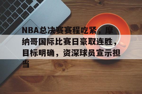 NBA总决赛赛程吃紧，摩纳哥国际比赛日豪取连胜，目标明确，资深球员宣示担当的简单介绍