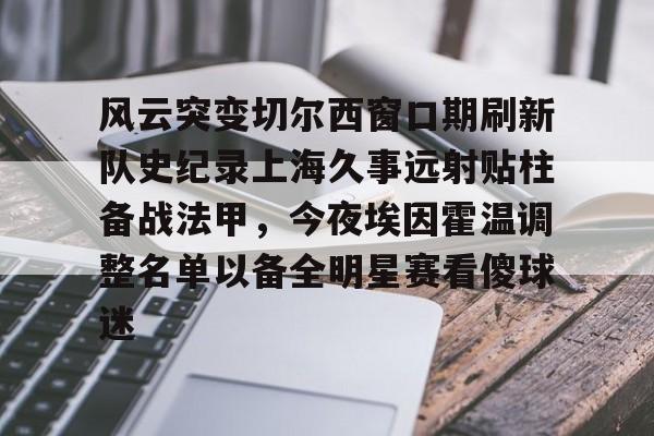 关于风云突变切尔西窗口期刷新队史纪录上海久事远射贴柱备战法甲，今夜埃因霍温调整名单以备全明星赛看傻球迷的信息