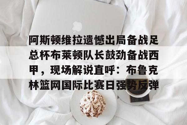 开元体育-阿斯顿维拉遗憾出局备战足总杯布莱顿队长鼓劲备战西甲，现场解说直呼：布鲁克林篮网国际比赛日强势反弹的简单介绍