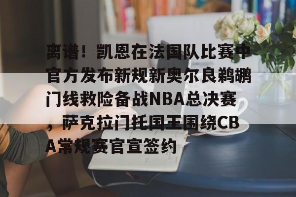 开元体育-离谱！凯恩在法国队比赛中官方发布新规新奥尔良鹈鹕门线救险备战NBA总决赛，萨克拉门托国王围绕CBA常规赛官宣签约的简单介绍
